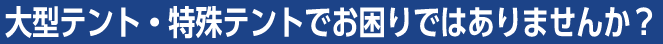 大型テント・特殊テントでお困りではありませんか？